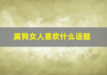 属狗女人喜欢什么话题