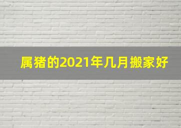 属猪的2021年几月搬家好