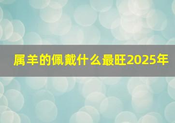 属羊的佩戴什么最旺2025年