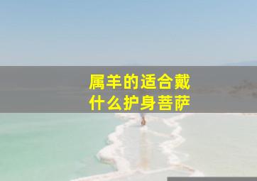 属羊的适合戴什么护身菩萨