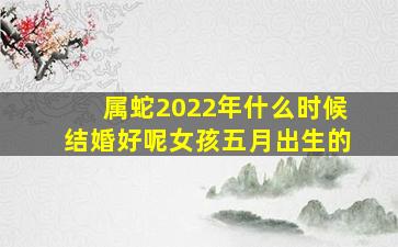 属蛇2022年什么时候结婚好呢女孩五月出生的