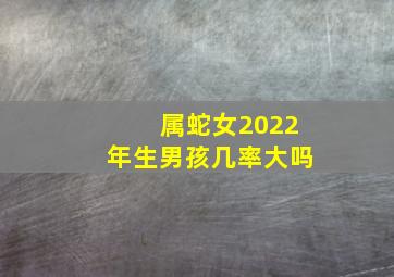 属蛇女2022年生男孩几率大吗