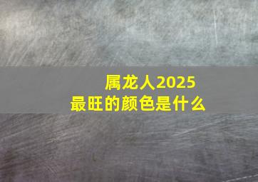 属龙人2025最旺的颜色是什么