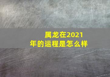 属龙在2021年的运程是怎么样