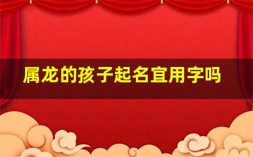 属龙的孩子起名宜用字吗