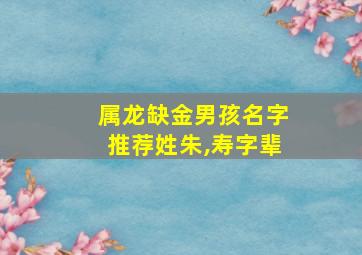 属龙缺金男孩名字推荐姓朱,寿字辈