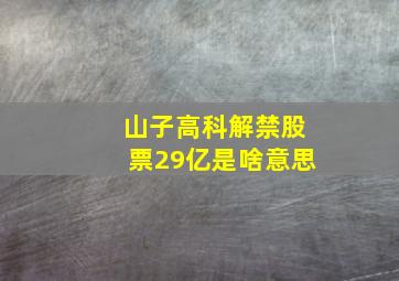 山子高科解禁股票29亿是啥意思