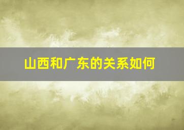 山西和广东的关系如何