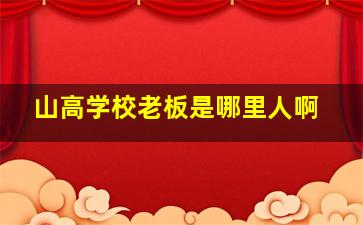 山高学校老板是哪里人啊