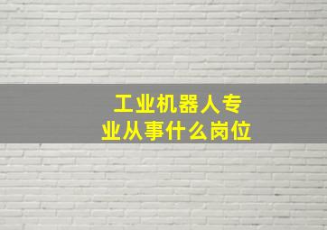 工业机器人专业从事什么岗位