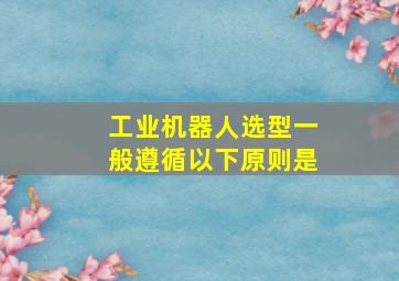 工业机器人选型一般遵循以下原则是