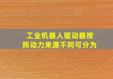 工业机器人驱动器按照动力来源不同可分为