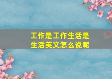 工作是工作生活是生活英文怎么说呢