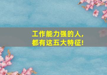 工作能力强的人,都有这五大特征!