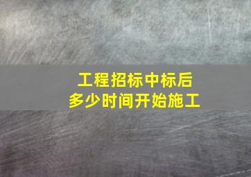 工程招标中标后多少时间开始施工