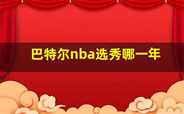 巴特尔nba选秀哪一年