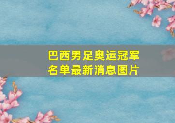 巴西男足奥运冠军名单最新消息图片