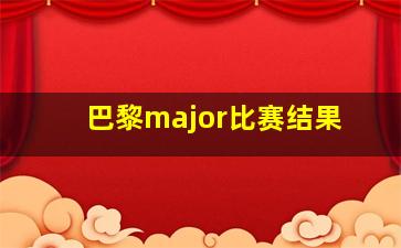 巴黎major比赛结果