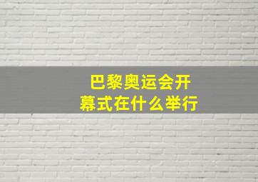 巴黎奥运会开幕式在什么举行