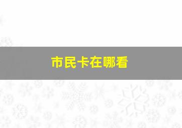 市民卡在哪看