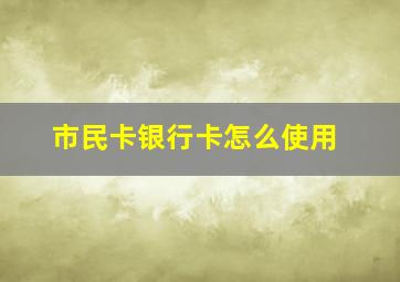 市民卡银行卡怎么使用