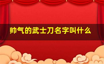 帅气的武士刀名字叫什么