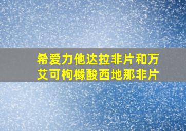 希爱力他达拉非片和万艾可枸橼酸西地那非片