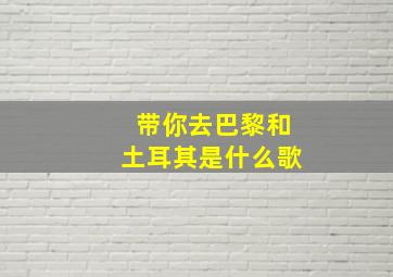 带你去巴黎和土耳其是什么歌