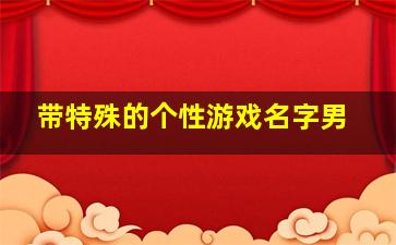 带特殊的个性游戏名字男