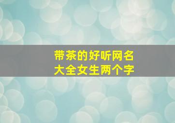 带茶的好听网名大全女生两个字