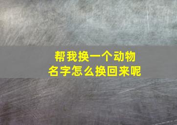 帮我换一个动物名字怎么换回来呢