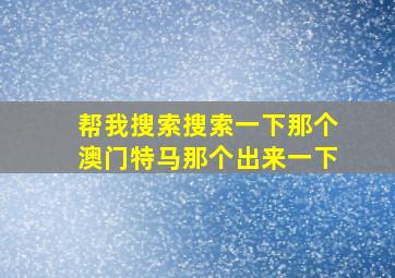 帮我搜索搜索一下那个澳门特马那个出来一下