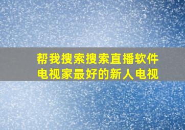 帮我搜索搜索直播软件电视家最好的新人电视