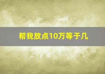 帮我放点10万等于几