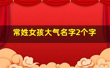 常姓女孩大气名字2个字