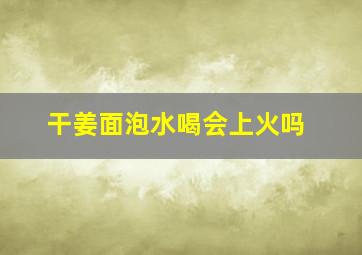 干姜面泡水喝会上火吗