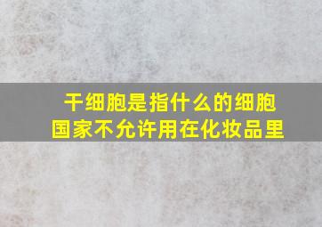 干细胞是指什么的细胞国家不允许用在化妆品里