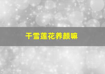 干雪莲花养颜嘛