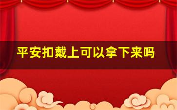 平安扣戴上可以拿下来吗