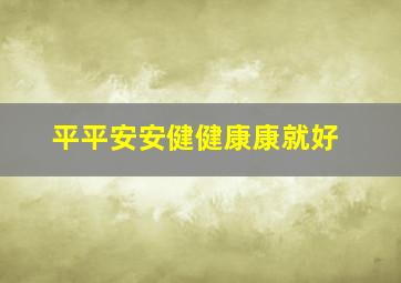 平平安安健健康康就好