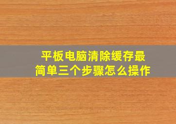 平板电脑清除缓存最简单三个步骤怎么操作