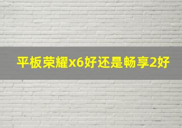 平板荣耀x6好还是畅享2好