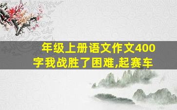 年级上册语文作文400字我战胜了困难,起赛车