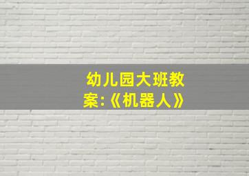 幼儿园大班教案:《机器人》