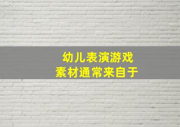 幼儿表演游戏素材通常来自于