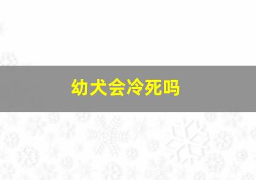 幼犬会冷死吗