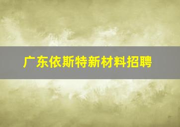 广东依斯特新材料招聘