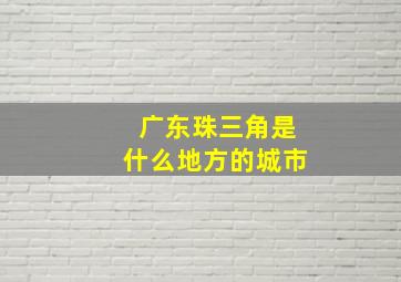 广东珠三角是什么地方的城市