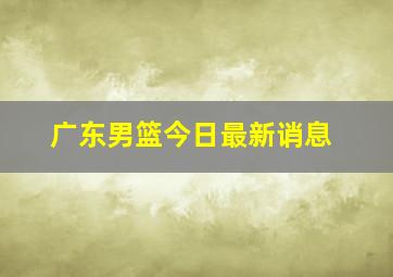 广东男篮今日最新诮息