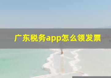 广东税务app怎么领发票